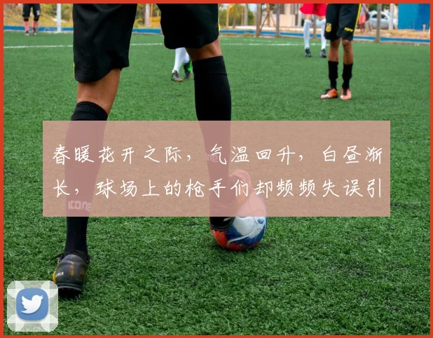 春暖花开之际，气温回升，白昼渐长，球场上的枪手们却频频失误引发热议