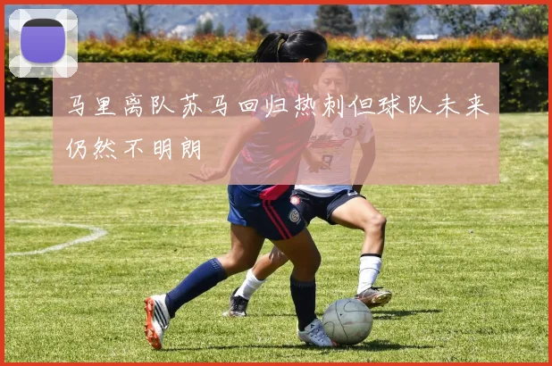 马里离队苏马回归热刺但球队未来仍然不明朗