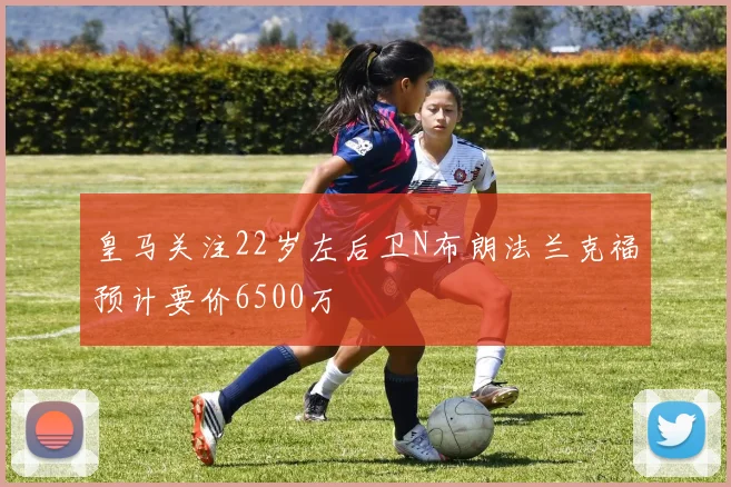 皇马关注22岁左后卫N布朗法兰克福预计要价6500万
