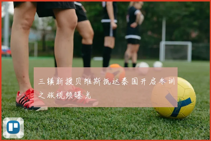 三镇新援贝维斯抵达泰国开启冬训之旅视频曝光