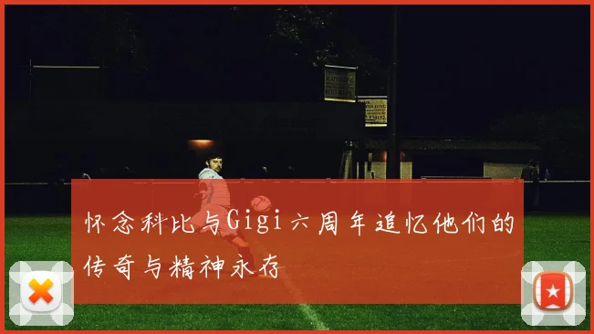 怀念科比与Gigi六周年追忆他们的传奇与精神永存