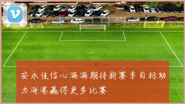 安永佳信心满满期待新赛季目标助力海港赢得更多比赛