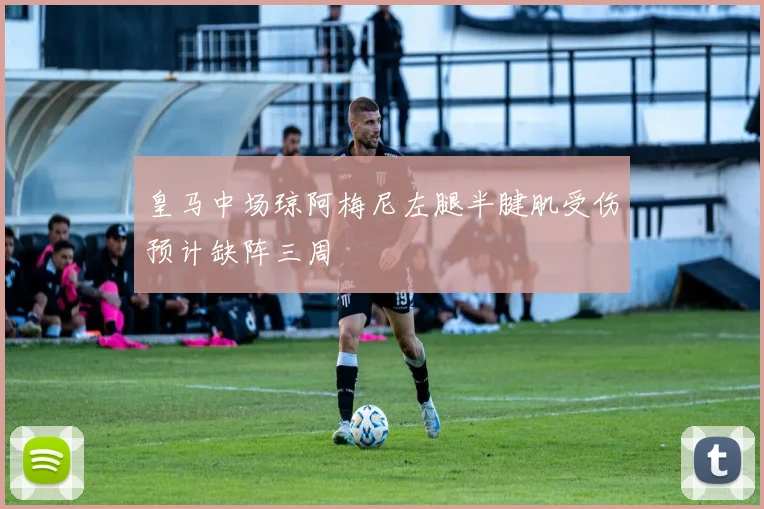 皇马中场琼阿梅尼左腿半腱肌受伤预计缺阵三周