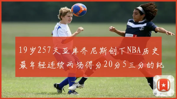 19岁257天亚库乔尼斯创下NBA历史最年轻连续两场得分20分5三分的纪录