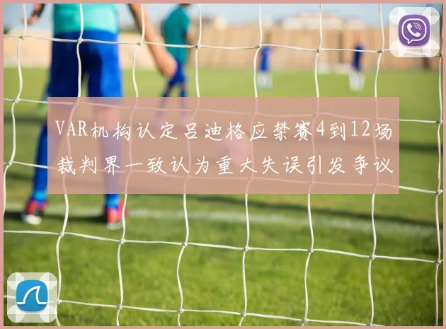 VAR机构认定吕迪格应禁赛4到12场裁判界一致认为重大失误引发争议
