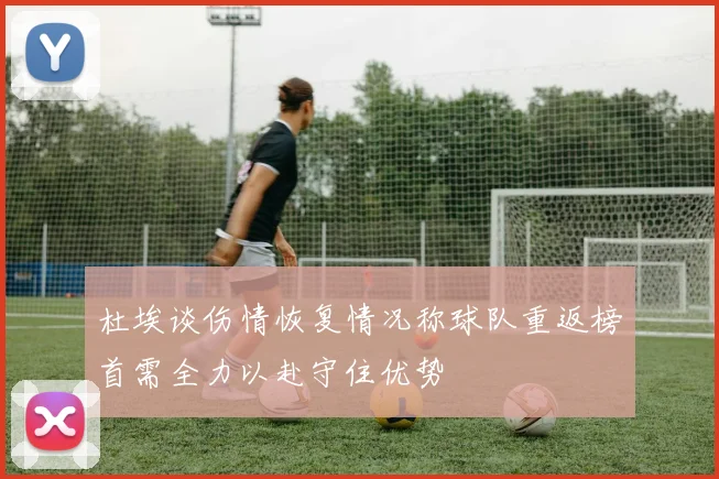 杜埃谈伤情恢复情况称球队重返榜首需全力以赴守住优势