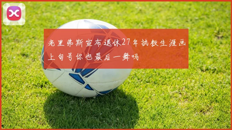 老里弗斯宣布退休27年执教生涯画上句号你也最后一舞吗