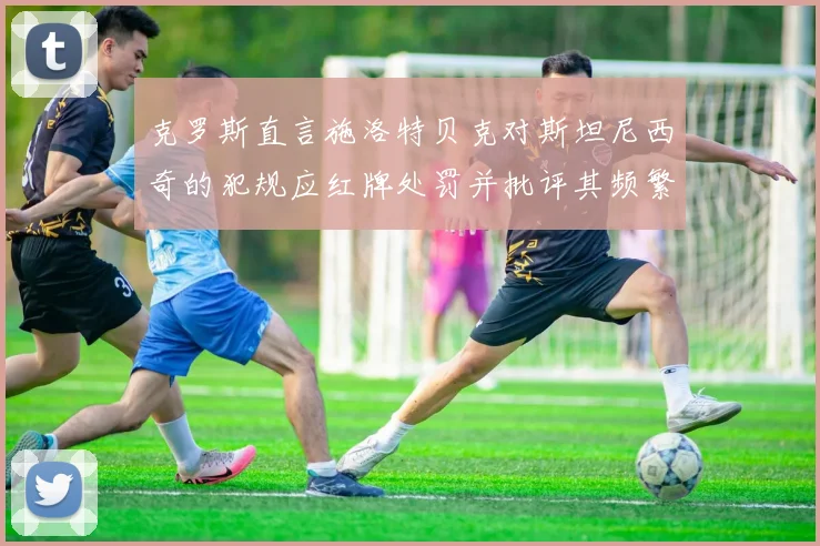 克罗斯直言施洛特贝克对斯坦尼西奇的犯规应红牌处罚并批评其频繁失误