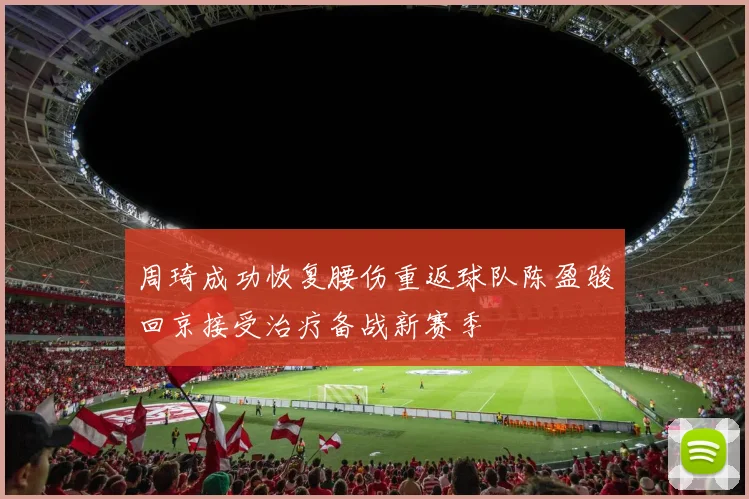 周琦成功恢复腰伤重返球队陈盈骏回京接受治疗备战新赛季