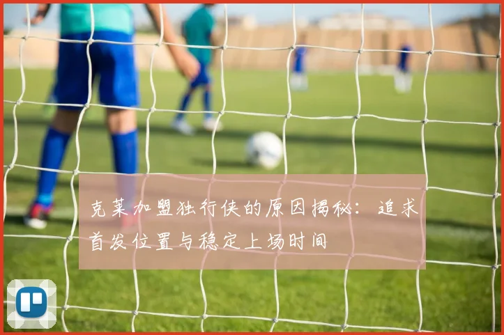 克莱加盟独行侠的原因揭秘：追求首发位置与稳定上场时间