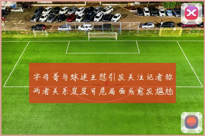 字母哥与球迷互怼引发关注记者称两者关系岌岌可危局面或愈发尴尬