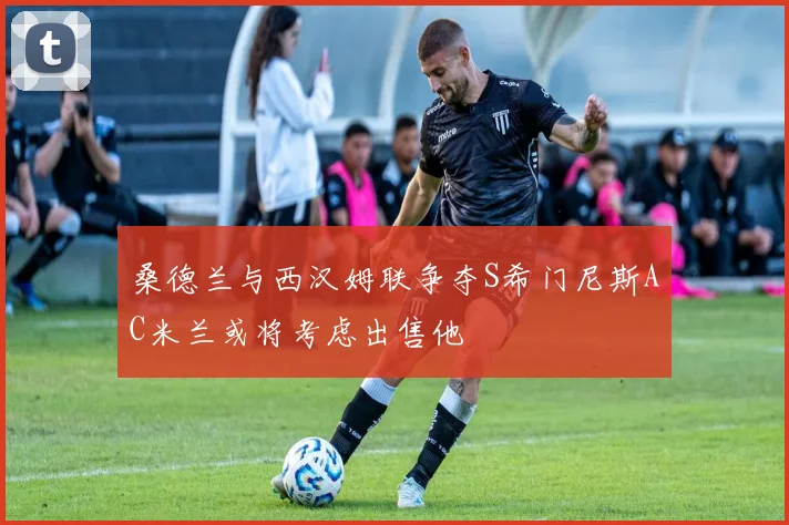 桑德兰与西汉姆联争夺S希门尼斯AC米兰或将考虑出售他