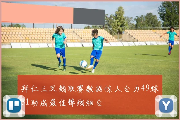 拜仁三叉戟联赛数据惊人合力49球31助成最佳锋线组合