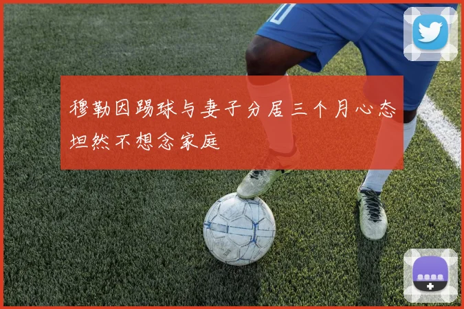 穆勒因踢球与妻子分居三个月心态坦然不想念家庭
