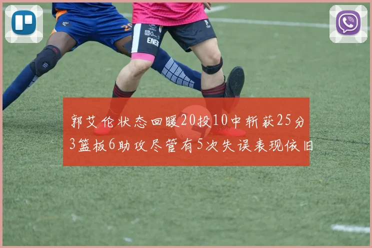郭艾伦状态回暖20投10中斩获25分3篮板6助攻尽管有5次失误表现依旧可圈可点