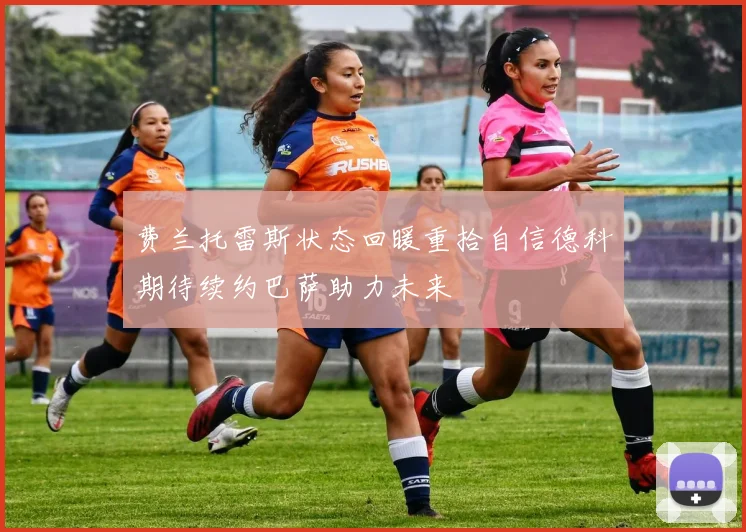 费兰托雷斯状态回暖重拾自信德科期待续约巴萨助力未来