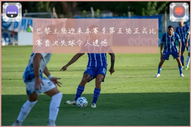 巴黎主场迎来本赛季第五场正式比赛首次失球令人遗憾