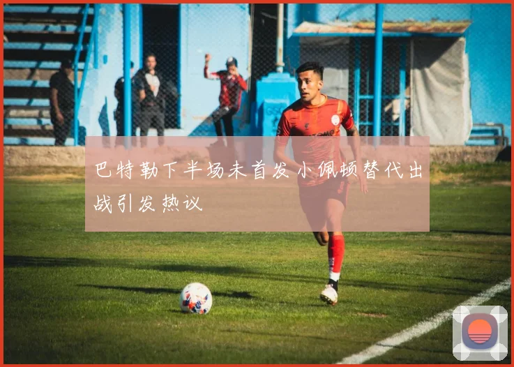 巴特勒下半场未首发小佩顿替代出战引发热议