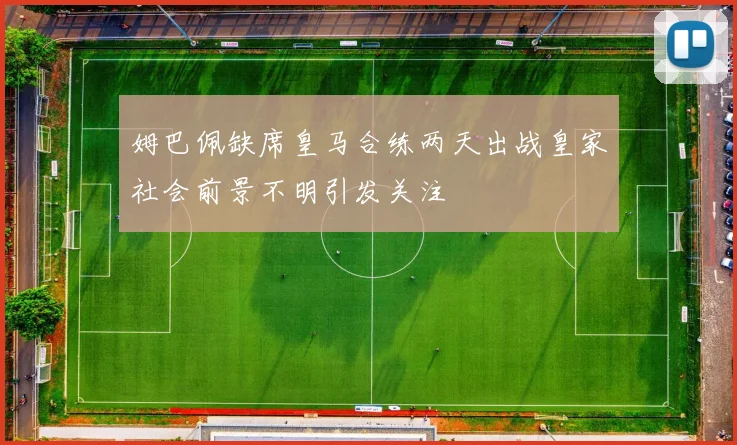 姆巴佩缺席皇马合练两天出战皇家社会前景不明引发关注