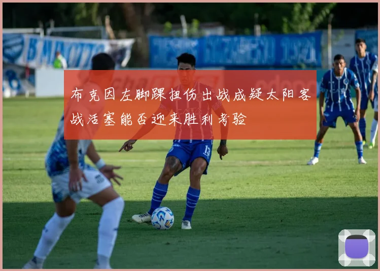 布克因左脚踝扭伤出战成疑太阳客战活塞能否迎来胜利考验