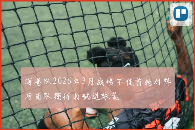 海港队2026年3月战绩不佳首轮对阵河南队期待打破进球荒