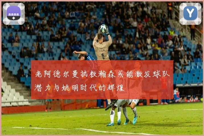 老阿德尔曼执教瀚森或能激发球队潜力与姚明时代的辉煌