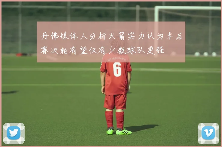 丹佛媒体人分析火箭实力认为季后赛次轮有望仅有少数球队更强