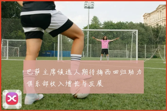 巴萨主席候选人期待梅西回归助力俱乐部收入增长与发展
