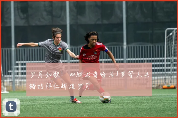 岁月如歌！回顾龙哥哈马J罗等人共铸的拜仁辉煌岁月
