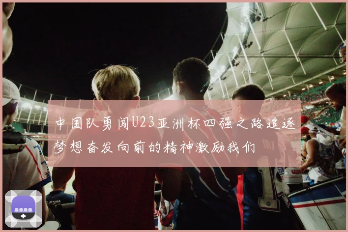 中国队勇闯U23亚洲杯四强之路追逐梦想奋发向前的精神激励我们