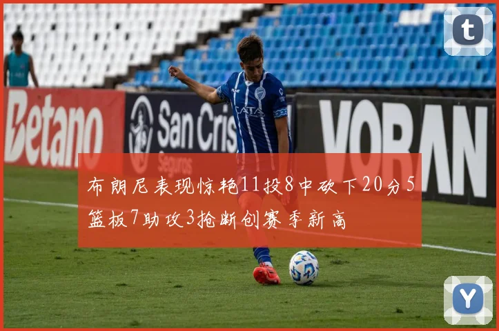 布朗尼表现惊艳11投8中砍下20分5篮板7助攻3抢断创赛季新高