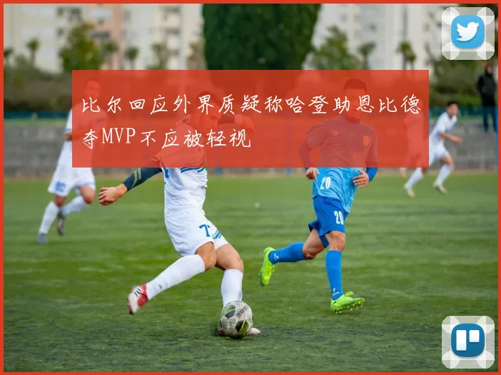 比尔回应外界质疑称哈登助恩比德夺MVP不应被轻视