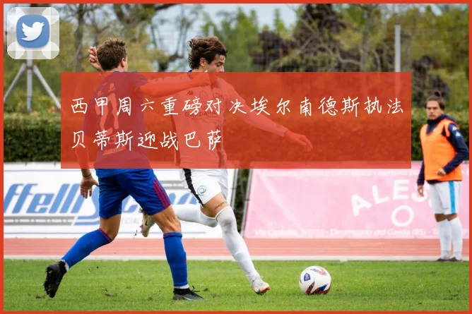 西甲周六重磅对决埃尔南德斯执法贝蒂斯迎战巴萨