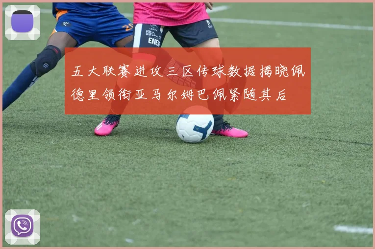 五大联赛进攻三区传球数据揭晓佩德里领衔亚马尔姆巴佩紧随其后