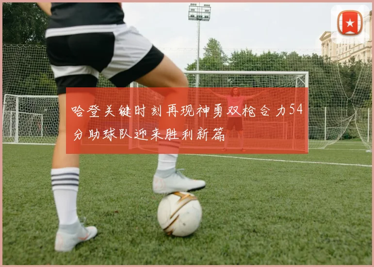 哈登关键时刻再现神勇双枪合力54分助球队迎来胜利新篇