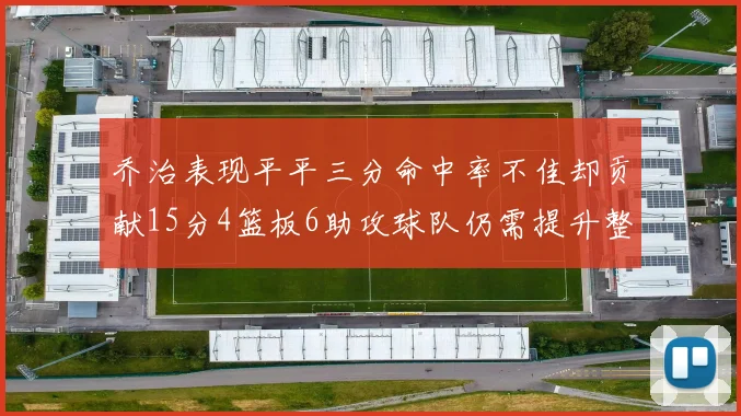 乔治表现平平三分命中率不佳却贡献15分4篮板6助攻球队仍需提升整体状态