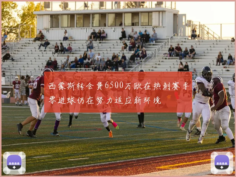 西蒙斯转会费6500万欧在热刺赛季零进球仍在努力适应新环境