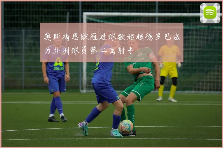 奥斯梅恩欧冠进球数超越德罗巴成为非洲球员第二高射手