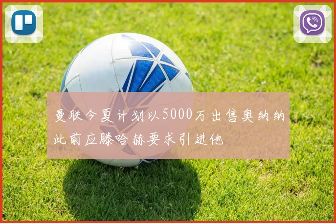 曼联今夏计划以5000万出售奥纳纳此前应滕哈赫要求引进他