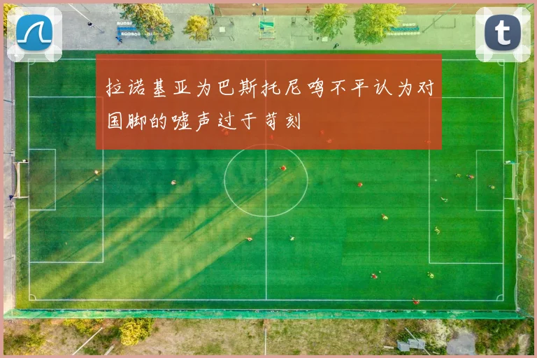 拉诺基亚为巴斯托尼鸣不平认为对国脚的嘘声过于苛刻
