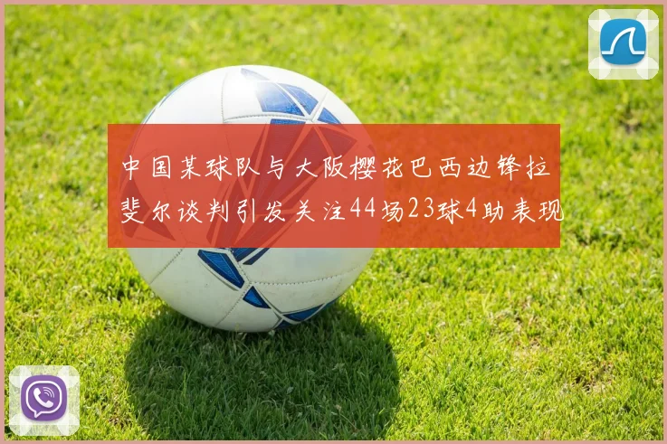中国某球队与大阪樱花巴西边锋拉斐尔谈判引发关注44场23球4助表现抢眼