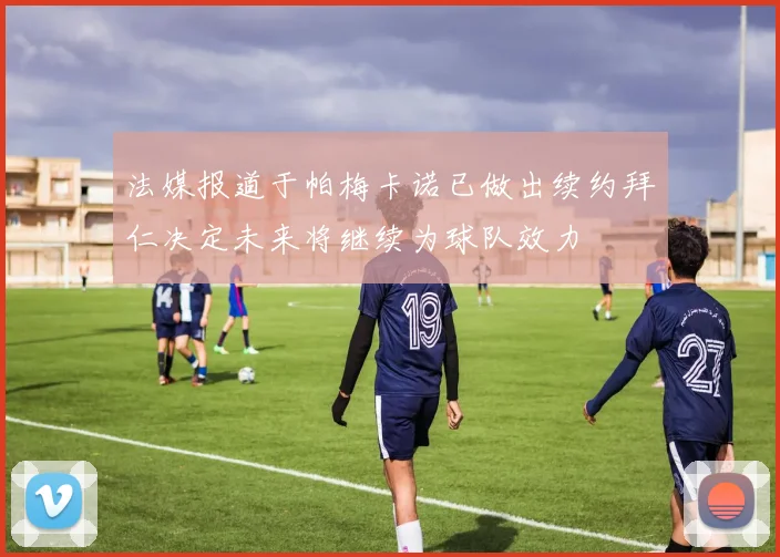 法媒报道于帕梅卡诺已做出续约拜仁决定未来将继续为球队效力