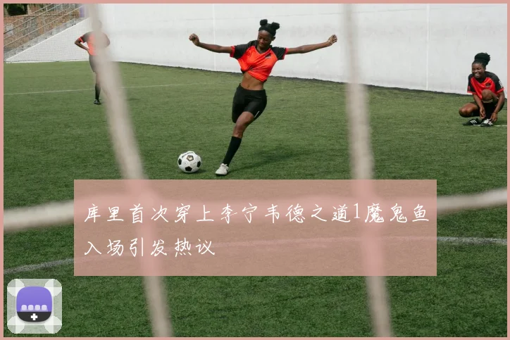 库里首次穿上李宁韦德之道1魔鬼鱼入场引发热议