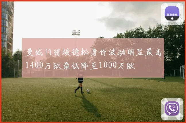 曼城门将埃德松身价波动明显最高1400万欧最低降至1000万欧