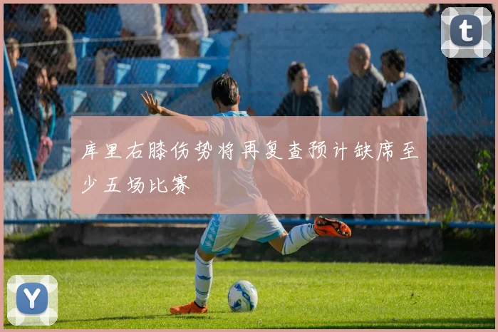库里右膝伤势将再复查预计缺席至少五场比赛