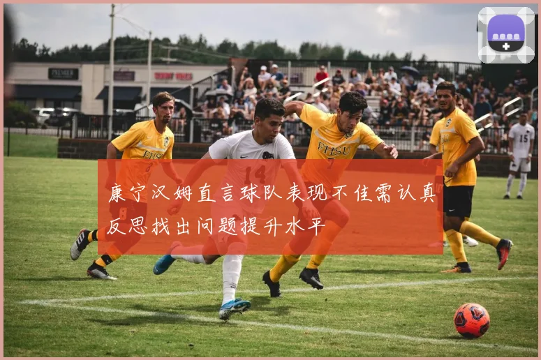 康宁汉姆直言球队表现不佳需认真反思找出问题提升水平