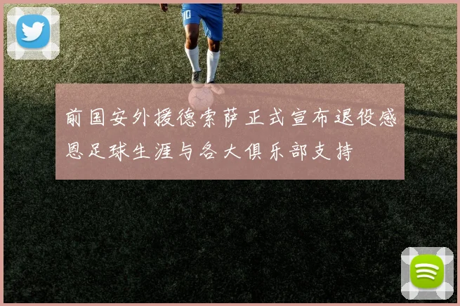 前国安外援德索萨正式宣布退役感恩足球生涯与各大俱乐部支持