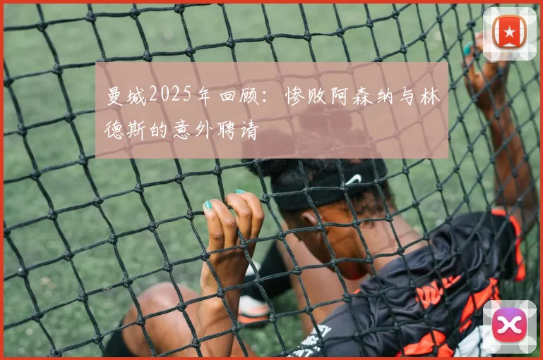 曼城2025年回顾：惨败阿森纳与林德斯的意外聘请